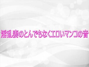 淫乱妻のとんでもなくエロいマンコの音(淫らな実録ボイス) [d_746032]