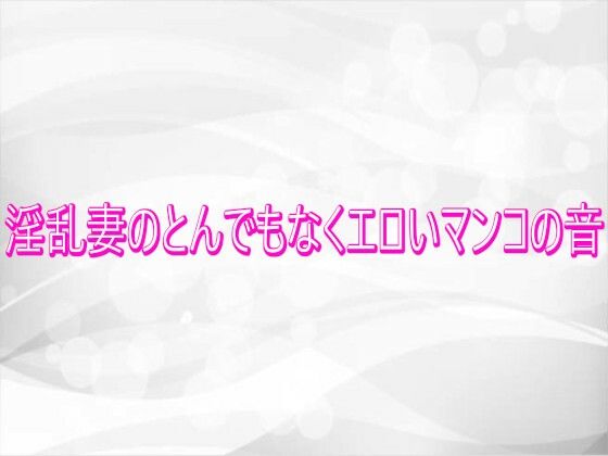 淫乱妻のとんでもなくエロいマンコの音(淫らな実録ボイス) [d_746032]