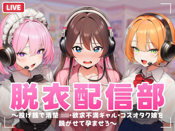 脱衣配信部 〜投げ銭で清楚JK・欲求不満ギャル・コスプレオタク娘を脱がせて孕ませろ〜(むらむら侍) [d_749433]