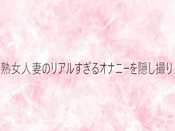 熟女人妻のリアルすぎるオナニーを隠し撮り(エッチなASMR) [d_750367]