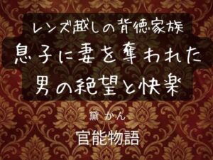 レンズ越しの背徳家族 〜息子に妻を奪われた男の絶望と快楽〜(官能物語) [d_750979]
