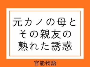 元カノの母とその親友の熟れた誘惑(官能物語) [d_752575]