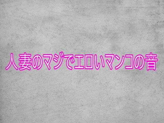 人妻のマジでエロいマンコの音(ガールズコレクション) [d_753941]