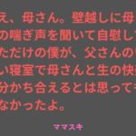 ねえ、母さん。壁越しに母さんの喘ぎ声を聞いて自慰していただけの僕が、父さんのいない寝室で母さんと生の快楽を分かち合えるとは思ってもみなかったよ。(ママスキ) [d_763154]