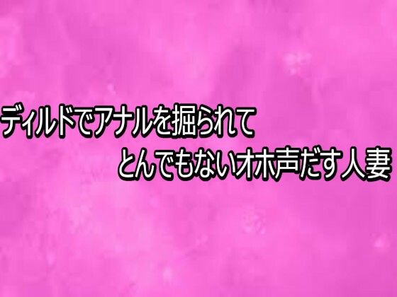 ディルドでアナルを掘られてとんでもないオホ声だす人妻(リアルボイスGirl) [d_768308]