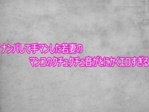 ナンパして手マンした若妻のマンコのクチュクチュ音がとにかくエロすぎる(ガールズコレクション) [d_769292]