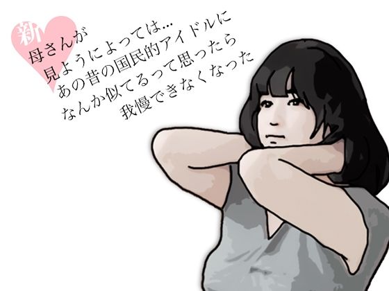 新  母さんが見ようによってはあの昔の国民的アイドルに….(あいうえ男) [d_772491]