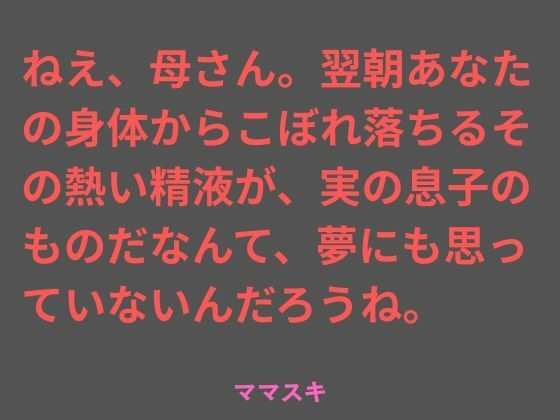 ねえ、母さん。翌朝あなたの身体からこぼれ落ちるその熱い精液が、実の息子のものだなんて、夢にも思っていないんだろうね。(ママスキ) [d_777192]