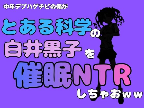 中年デブハゲチビの俺が『とある科学』の白井黒子を催●NTRしちゃおwww(アポロン) [d_780899]
