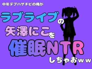 中年デブハゲチビの俺が『ラブライブ』の矢澤にこを催●NTRしちゃおww(アポロン) [d_785011]