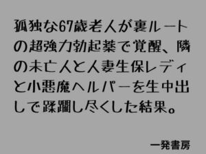 孤独な67歳老人が裏ルートの超強力勃起薬で覚醒、隣の未亡人と人妻生保レディと小悪魔ヘルパーを生中出しで蹂躙し尽くした結果。(一発書房) [d_789212]