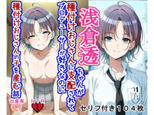 浅〇透ちゃんが種付けおじさんに支配されてプロデューサーが好きなのに種付けおじさんの子を産む話(大海原) [d_789934]