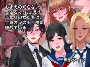 おまえの知らないところで、おまえのまわりの女たちは、全員オレのチ○ポに堕ちている(黒野タイツ) [d_790072]
