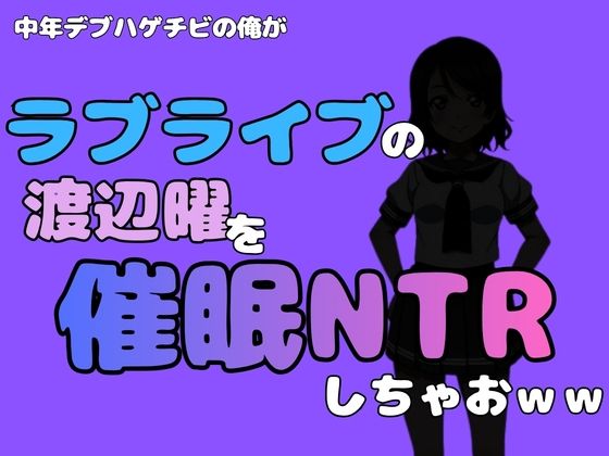 中年デブハゲチビの俺が『ラブライブ』の渡辺曜を催●NTRしちゃおww(アポロン) [d_790480]