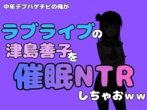 中年デブハゲチビの俺が『ラブライブ』の津島善子を催●NTRしちゃおww(アポロン) [d_790966]