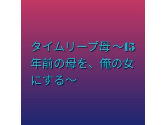 タイムリープ母 〜15年前の母を、俺の女にする〜(らぶらぶ) [d_792317]