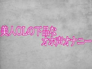 美人OLの下品なオホ声オナニー(ガールズコレクション) [d_793085]