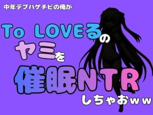 中年デブハゲチビの俺が『To LOVEる』のヤミを催●NTRしちゃおww(アポロン) [d_795299]