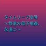 タイムリープ淫母 〜背徳の母子相姦、永遠に〜(らぶらぶ) [d_795681]