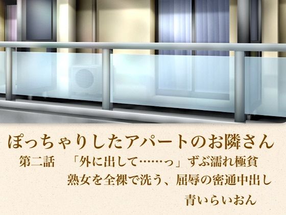 【官能小説】ぽっちゃりしたアパートのお隣さん  第二話  「外に出して……」ずぶ濡れ極貧熟女を全裸で洗う、屈辱の密通中出し(青いらいおん) [d_795939]