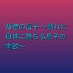 背徳の母子 〜熟れた母体に堕ちる息子の肉欲〜(らぶらぶ) [d_797392]