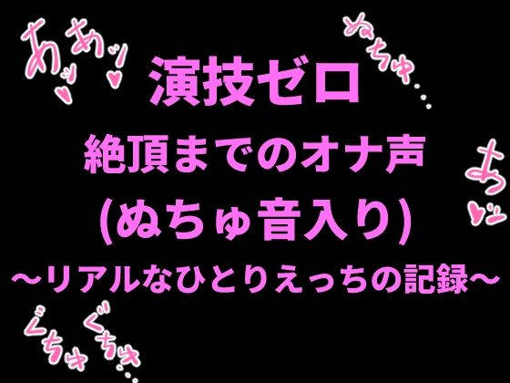 演技ゼロ、絶頂までのオナ声（ぬちゅ音入り）〜リアルなひとりえっちの記録〜(絶頂ひとりオナ子) [d_798503]