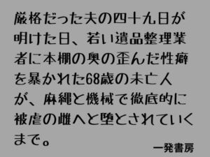 厳格だった夫の四十九日が明けた日、若い遺品整理業者に本棚の奥の歪んだ性癖を暴かれた68歳の未亡人が、麻縄と機械で徹底的に被虐の雌へと堕とされていくまで。(一発書房) [d_798669]