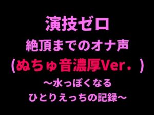 演技ゼロ、絶頂までのオナ声（ぬちゅ音濃厚Ver.）〜水っぽくなるひとりえっちの記録〜(絶頂ひとりオナ子) [d_798722]