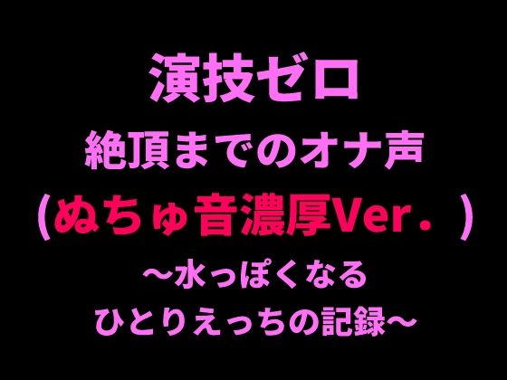 演技ゼロ、絶頂までのオナ声（ぬちゅ音濃厚Ver.）〜水っぽくなるひとりえっちの記録〜(絶頂ひとりオナ子) [d_798722]