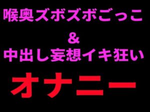 喉奥ズボズボごっこ＆中出し妄想イキ狂いオナニー(絶頂ひとりオナ子) [d_798738]