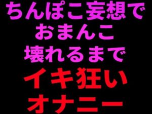 ちんぽこ妄想でおまんこ壊れるまでイキ狂いオナニー(絶頂ひとりオナ子) [d_799104]