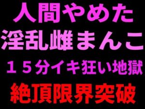 人間やめた淫乱雌まんこ 15分イキ狂い地獄 絶頂限界突破(絶頂ひとりオナ子) [d_799108]
