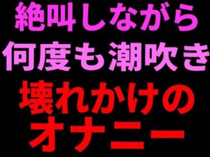 絶叫しながら何度も潮吹き。壊れかけのオナニー(絶頂ひとりオナ子) [d_799112]