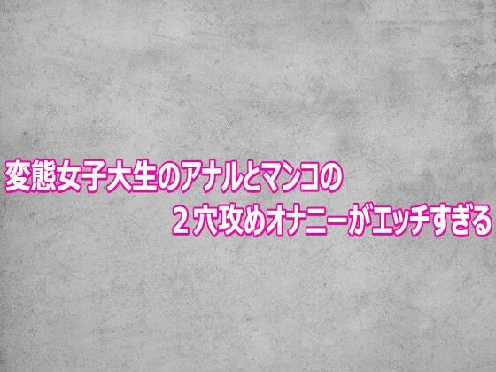 変態女子大生のアナルとマンコの2穴攻めオナニーがエッチすぎる(ガールズコレクション) [d_800380]