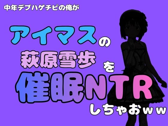 中年デブハゲチビの俺が『アイドルマスター』の 萩原雪歩を催●NTRしちゃおww(アポロン) [d_799880]