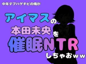 中年デブハゲチビの俺が『アイドルマスター』の 本田未央を催●NTRしちゃおww(アポロン) [d_800648]