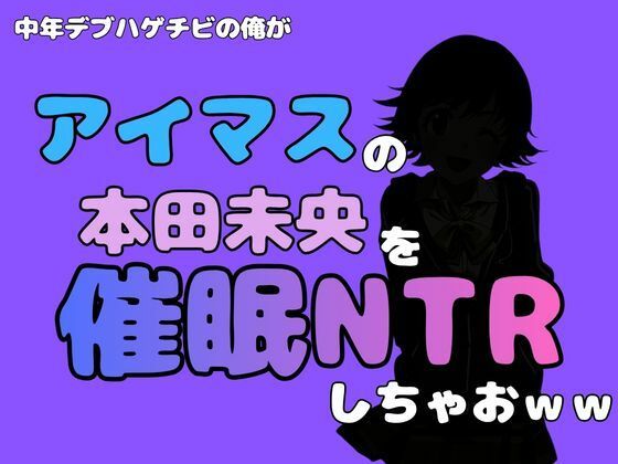 中年デブハゲチビの俺が『アイドルマスター』の 本田未央を催●NTRしちゃおww(アポロン) [d_800648]