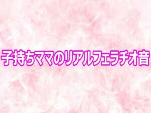 子持ちママのリアルフェラチオ音(エッチなASMR) [d_800860]