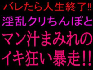 バレたら人生終了！！淫乱クリちんぽとマン汁まみれのイキ狂い暴走！！(絶頂ひとりオナ子) [d_801085]