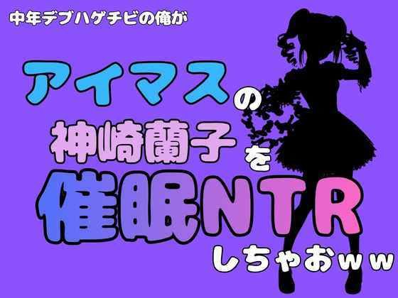 中年デブハゲチビの俺が『マイドルマスター』の神崎蘭子を催●NTRしちゃおww(アポロン) [d_801245]
