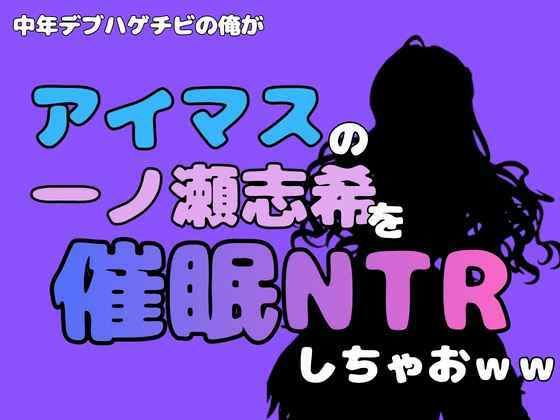 中年デブハゲチビの俺が『アイドルマスター』の一ノ瀬志希を催●NTRしちゃおww(アポロン) [d_801284]