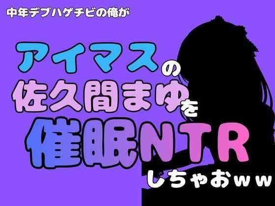 中年デブハゲチビの俺が『アイドルマスター』の佐久間まゆを催●NTRしちゃおww(アポロン) [d_801302]