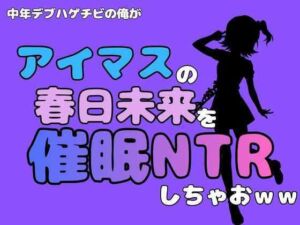中年デブハゲチビの俺が『アイドルマスター』の春日未来を催●NTRしちゃおww(アポロン) [d_801509]