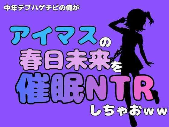 中年デブハゲチビの俺が『アイドルマスター』の春日未来を催●NTRしちゃおww(アポロン) [d_801509]