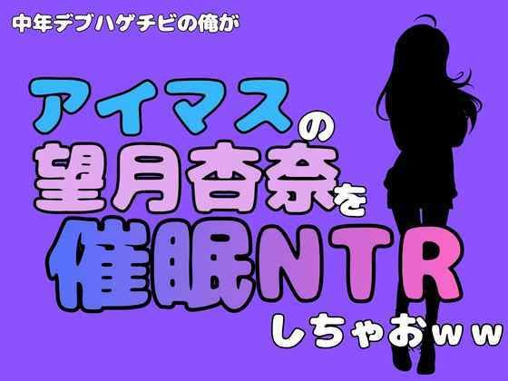 中年デブハゲチビの俺が『アイドルマスター』の望月杏奈を催●NTRしちゃおww(アポロン) [d_801525]