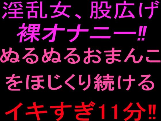 淫乱女、股広げ裸オナニー！！ぬるぬるおまんこをほじくり続けるイキすぎ11分！！(絶頂ひとりオナ子) [d_801849]