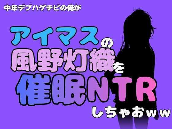 中年デブハゲチビの俺が『アイドルマスター』の風野灯織を催●NTRしちゃおww(アポロン) [d_802011]