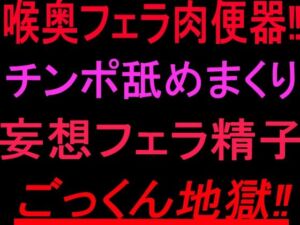 喉奥フェラ肉便器！！チンポ舐めまくり妄想フェラ精子ごっくん地獄！！(絶頂ひとりオナ子) [d_802267]