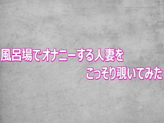 風呂場でオナニーする人妻をこっそり覗いてみた(ガールズコレクション) [d_802646]