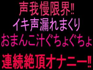 声我慢限界！！イキ声漏れまくりおまんこ汁ぐちょぐちょ連続絶頂オナニー！！(絶頂ひとりオナ子) [d_802824]